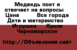 Медведь поет и отвечает на вопросы  › Цена ­ 600 - Все города Дети и материнство » Игрушки   . Крым,Черноморское